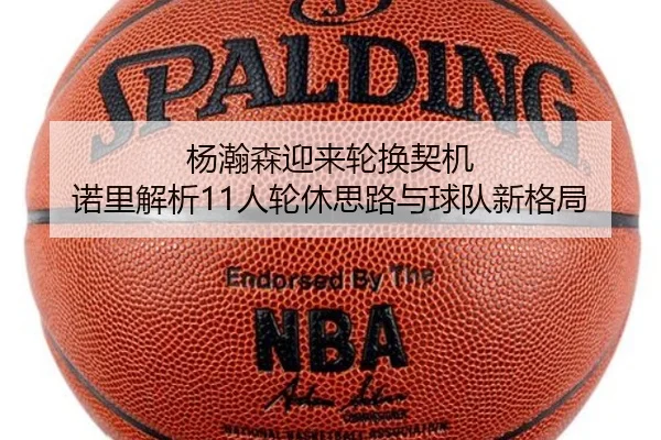 杨瀚森迎来轮换契机 诺里解析11人轮休思路与球队新格局
